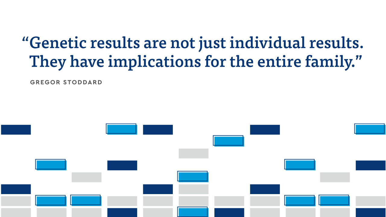 "Genetic results are not just individual results. They have implications for the entire family." 
-Gregor Stoddard