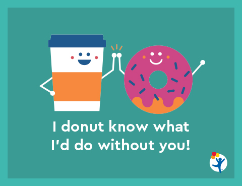 An illustration of a to-go coffee cup and a doughnut with pink glaze that reads, "I donut know what I'd do without you!"